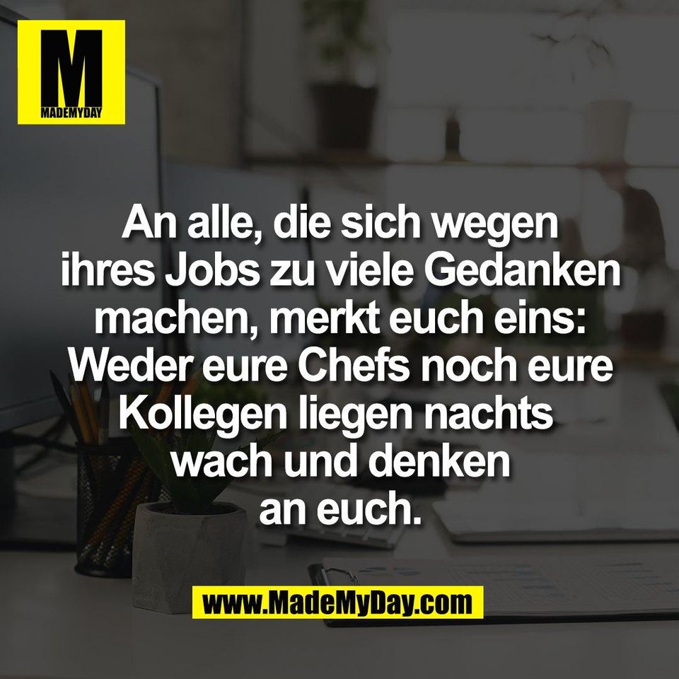 An alle, die sich wegen<br />
ihres Jobs zu viele Gedanken<br />
machen, merkt euch eins:<br />
Weder eure Chefs noch eure<br />
Kollegen liegen nachts <br />
wach und denken<br />
an euch.