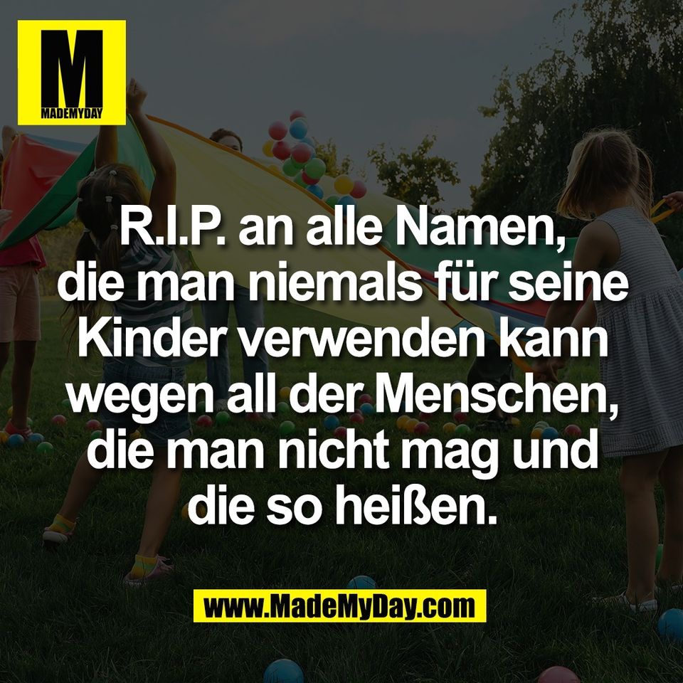 R.I.P. an alle Namen,<br />
die man niemals für seine<br />
Kinder verwenden kann<br />
wegen all der Menschen,<br />
die man nicht mag und<br />
die so heißen.