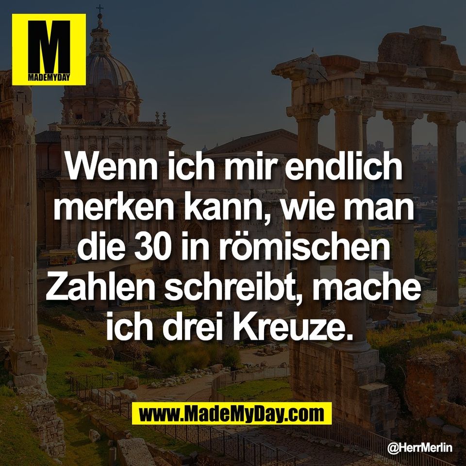 Wenn ich mir endlich<br />
merken kann, wie man<br />
die 30 in römischen<br />
Zahlen schreibt, mache<br />
ich drei Kreuze.