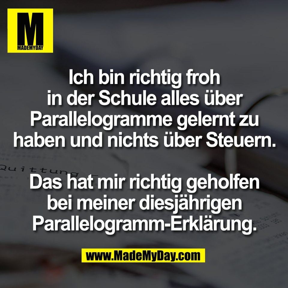 Ich bin richtig froh<br />
in der Schule alles über<br />
Parallelogramme gelernt zu<br />
haben und nichts über Steuern.<br />
<br />
Das hat mir richtig geholfen<br />
bei meiner diesjährigen<br />
Parallelogramm-Erklärung.