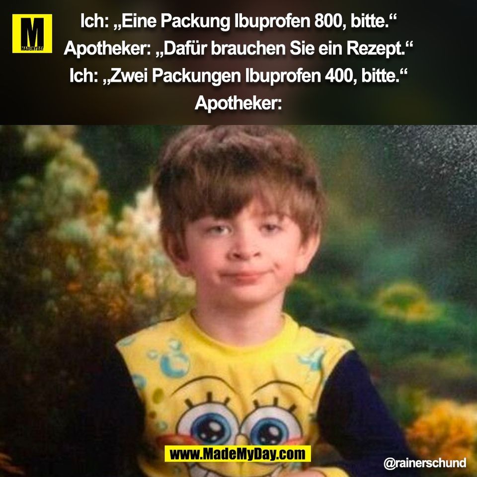 Ich: „Eine Packung Ibuprofen 800, bitte.“<br />
<br />
Apotheker: „Dafür brauchen Sie ein Rezept.“<br />
<br />
Ich: „Zwei Packungen Ibuprofen 400, bitte.“<br />
<br />
Apotheker:<br />
@rainerschund<br />
(BILD)