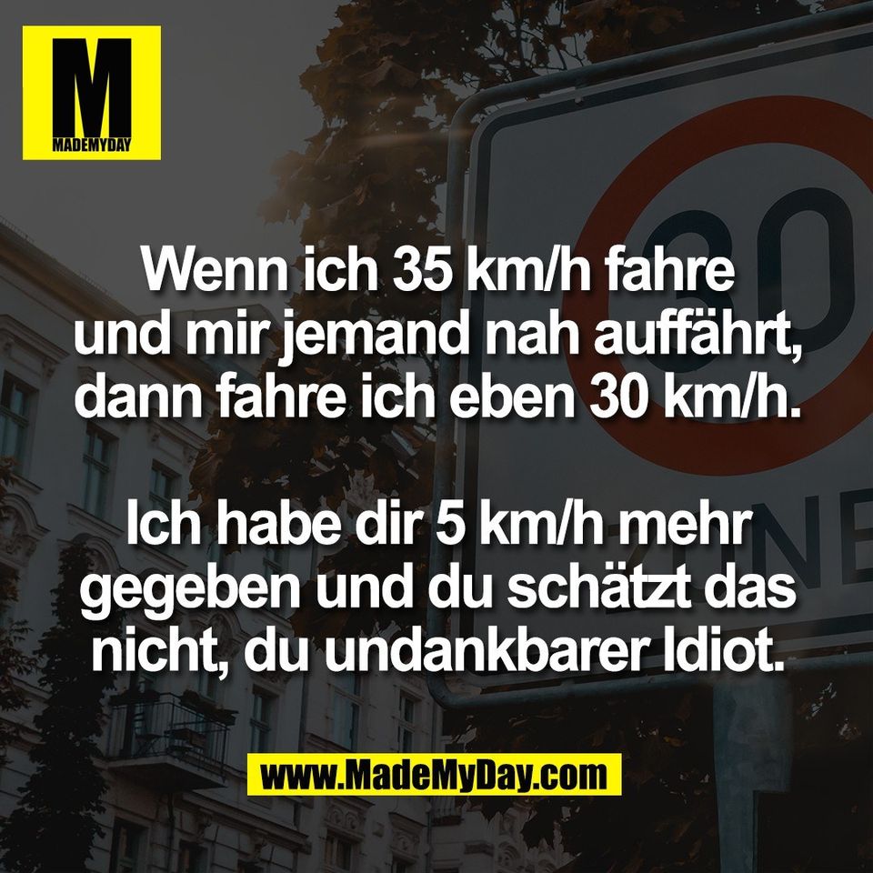 Wenn ich 35 km/h fahre<br />
und mir jemand nah auffährt,<br />
dann fahre ich eben 30 km/h.<br />
<br />
Ich habe dir 5 km/h mehr<br />
gegeben und du schätzt das<br />
nicht, du undankbarer Idiot.