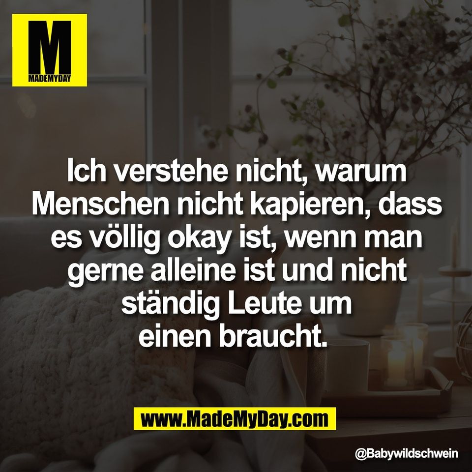Ich verstehe nicht, warum<br />
Menschen nicht kapieren, dass<br />
es völlig okay ist, wenn man<br />
gerne alleine ist und nicht<br />
ständig Leute um<br />
einen braucht.
