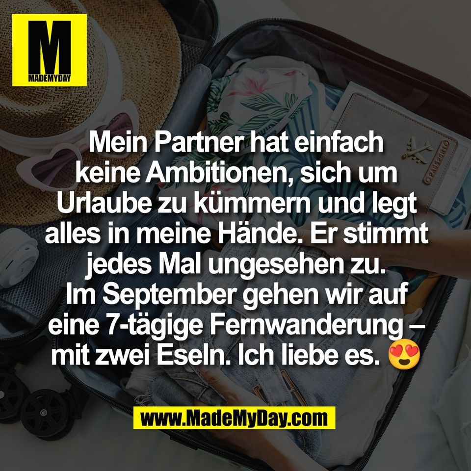 Mein Partner hat einfach<br />
keine Ambitionen, sich um<br />
Urlaube zu kümmern und legt<br />
alles in meine Hände. Er stimmt<br />
jedes Mal ungesehen zu.<br />
Im September gehen wir auf<br />
eine 7-tägige Fernwanderung –<br />
mit zwei Eseln. Ich liebe es. 😍