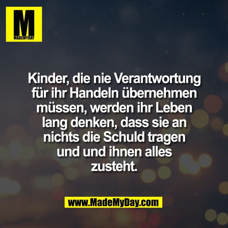 Kinder, die nie Verantwortung<br />
für ihr Handeln übernehmen<br />
müssen, werden ihr Leben<br />
lang denken, dass sie an<br />
nichts die Schuld tragen<br />
und und ihnen alles<br />
zusteht.