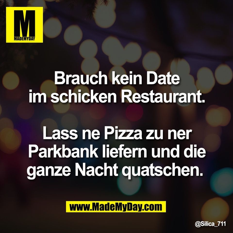Brauch kein Date<br />
im schicken Restaurant.<br />
<br />
Lass ne Pizza zu ner<br />
Parkbank liefern und die<br />
ganze Nacht quatschen.