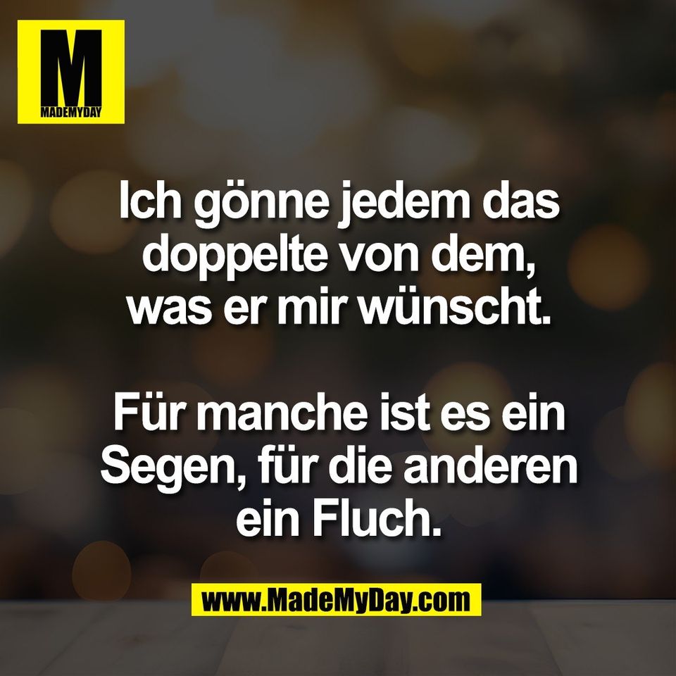 Ich gönne jedem das<br />
doppelte von dem,<br />
was er mir wünscht.<br />
<br />
Für manche ist es ein<br />
Segen, für die anderen<br />
ein Fluch.