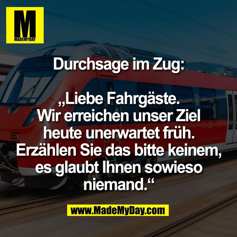 Durchsage im Zug:<br />
<br />
„Liebe Fahrgäste.<br />
Wir erreichen unser Ziel<br />
heute unerwartet früh.<br />
Erzählen Sie das bitte keinem,<br />
es glaubt Ihnen sowieso<br />
niemand.“