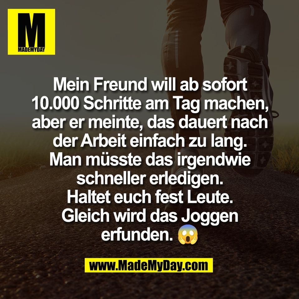 Mein Freund will ab sofort<br />
10.000 Schritte am Tag machen,<br />
aber er meinte, das dauert nach<br />
der Arbeit einfach zu lang.<br />
Man müsste das irgendwie<br />
schneller erledigen.<br />
Haltet euch fest Leute.<br />
Gleich wird das Joggen<br />
erfunden. 😱
