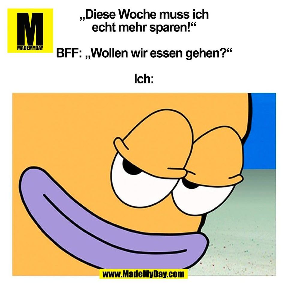 „Diese Woche muss ich<br />
echt mehr sparen!“<br />
<br />
BFF: „Wollen wir essen gehen?“<br />
<br />
Ich:<br />
(BILD)