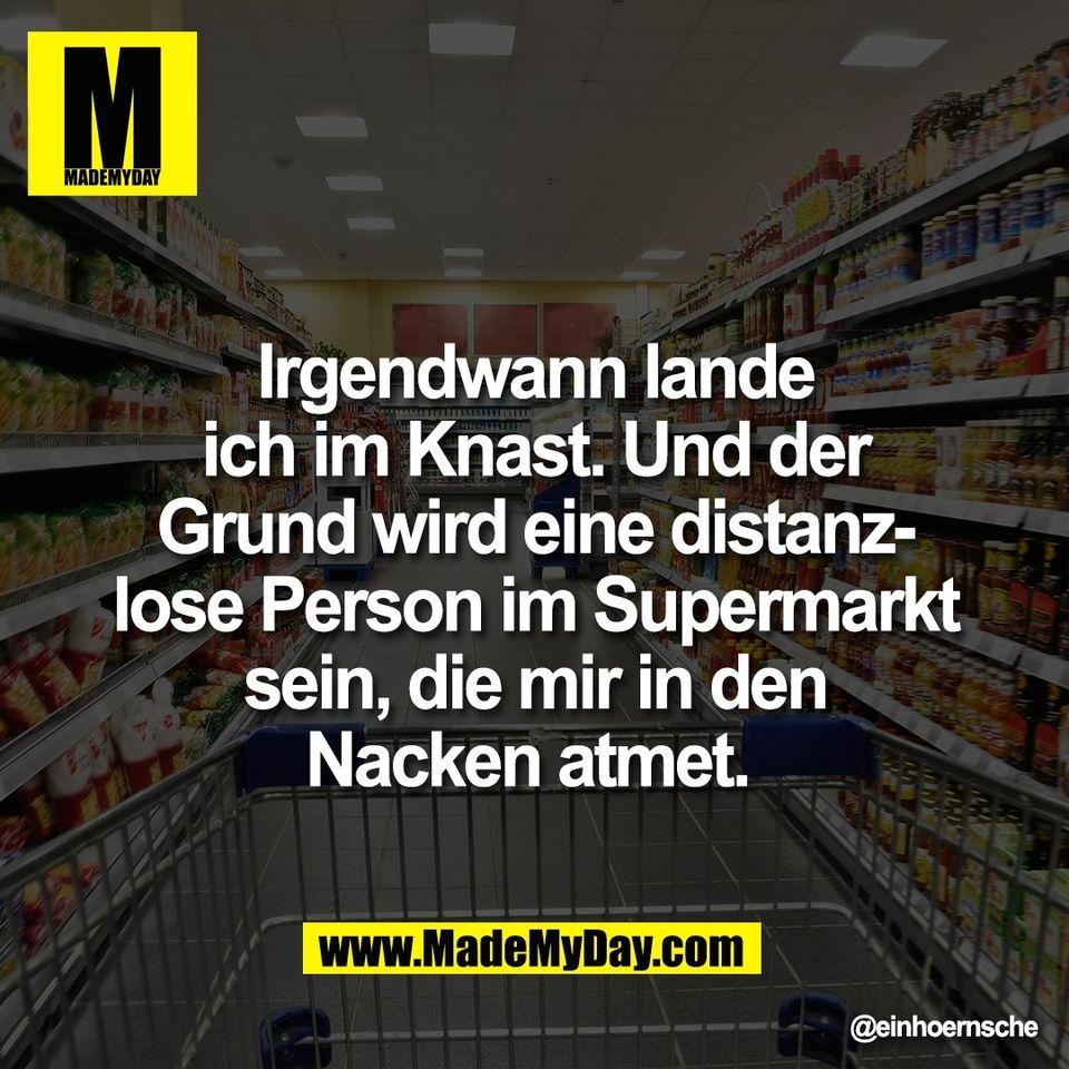 Irgendwann lande<br />
ich im Knast. Und der<br />
Grund wird eine distanz-<br />
lose Person im Supermarkt<br />
sein, die mir in den<br />
Nacken atmet.
