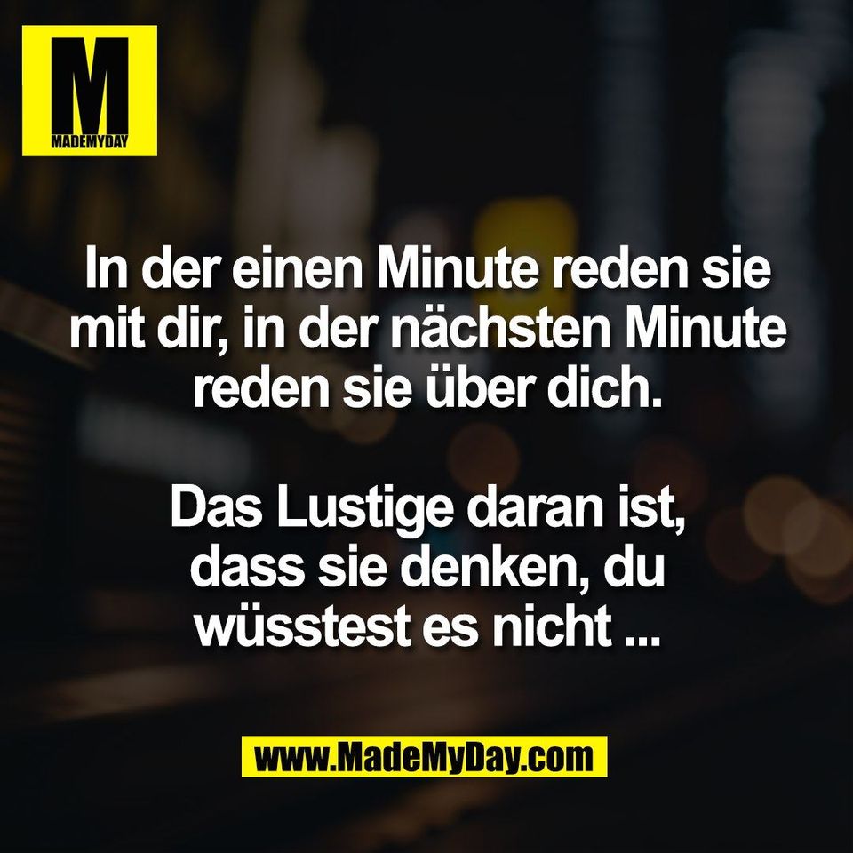 In der einen Minute reden sie<br />
mit dir, in der nächsten Minute<br />
reden sie über dich.<br />
<br />
Das Lustige daran ist,<br />
dass sie denken, du<br />
wüsstest es nicht ...