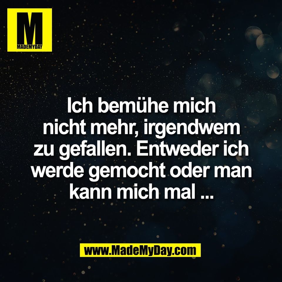 Ich bemühe mich<br />
nicht mehr, irgendwem<br />
zu gefallen. Entweder ich<br />
werde gemocht oder man<br />
kann mich mal ...
