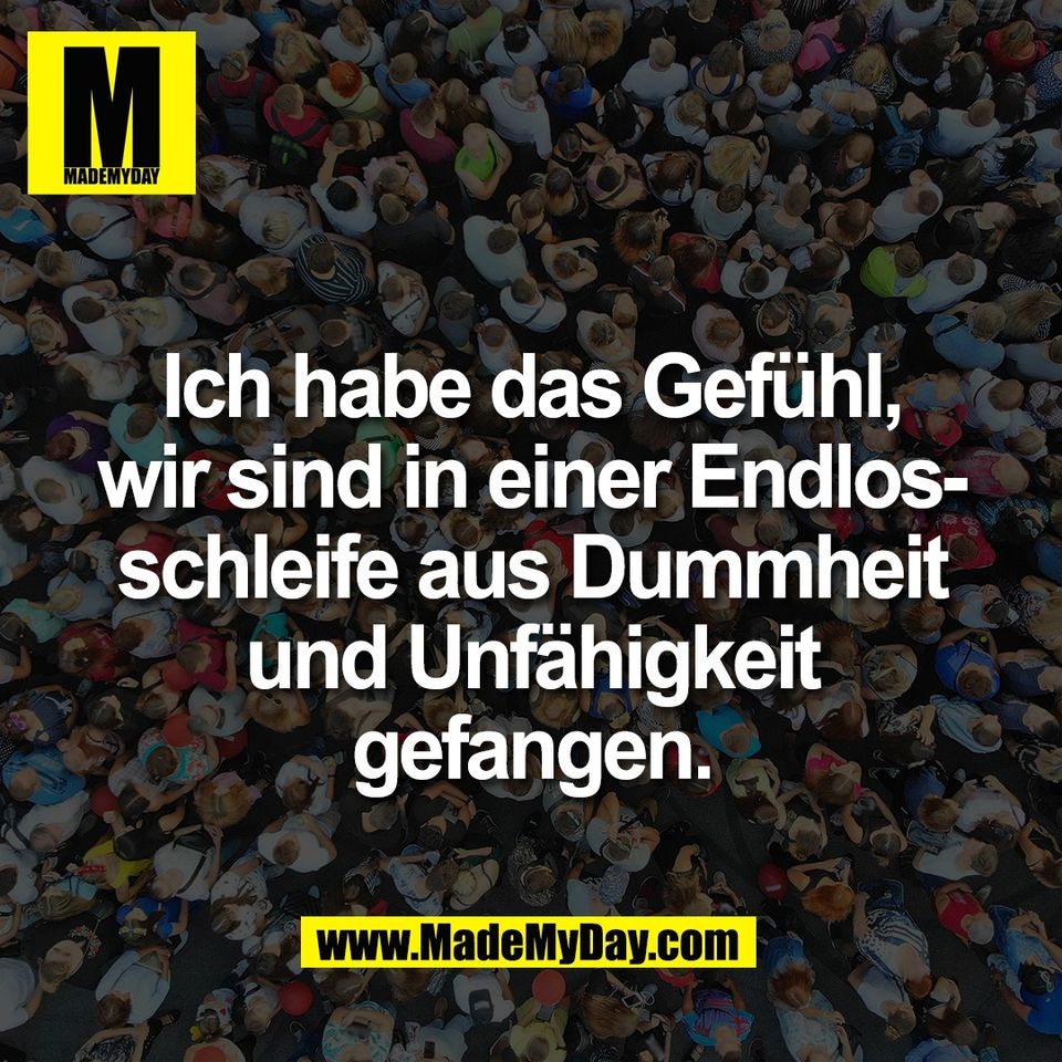 Ich habe das Gefühl,<br />
wir sind in einer Endlos-<br />
schleife aus Dummheit<br />
und Unfähigkeit<br />
gefangen.