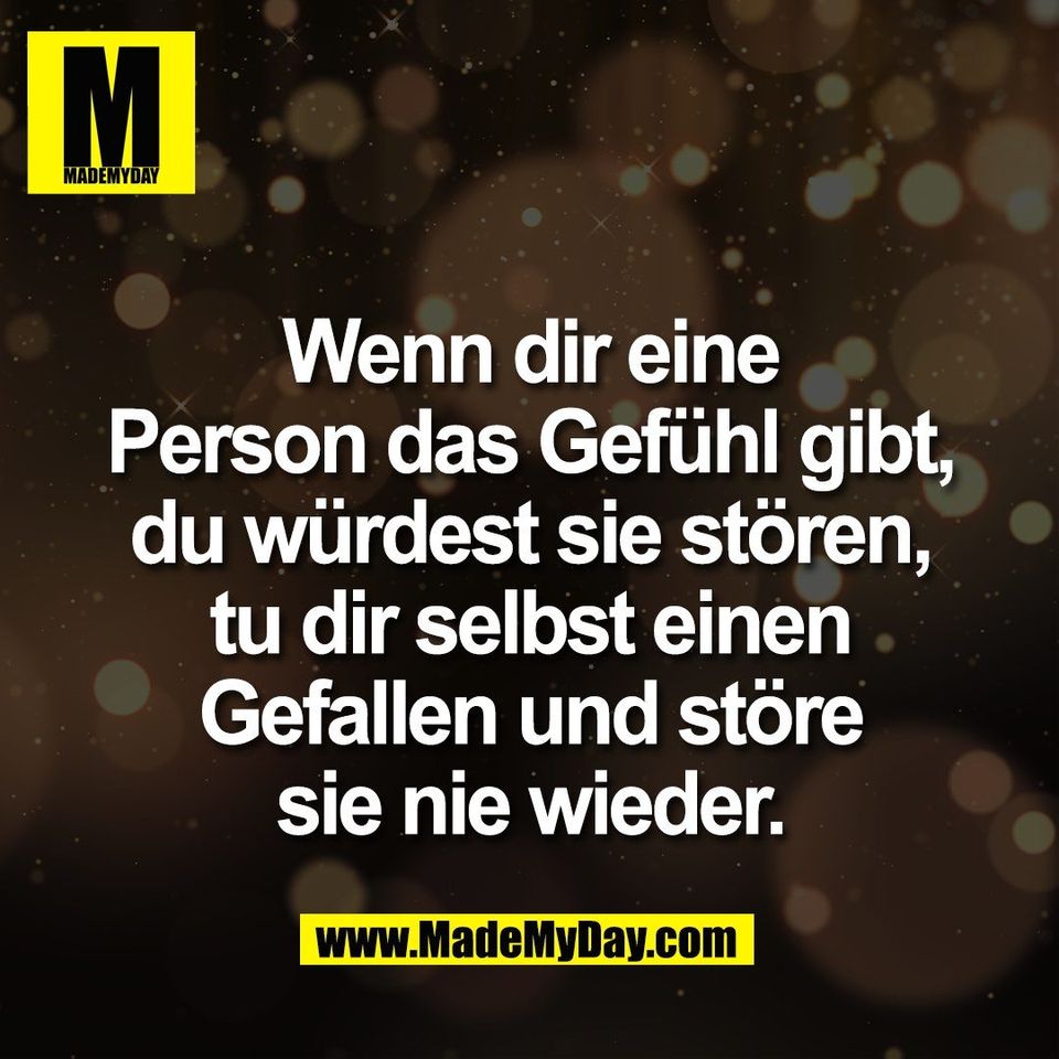 Wenn dir eine<br />
Person das Gefühl gibt,<br />
du würdest sie stören,<br />
tu dir selbst einen<br />
Gefallen und störe<br />
sie nie wieder.