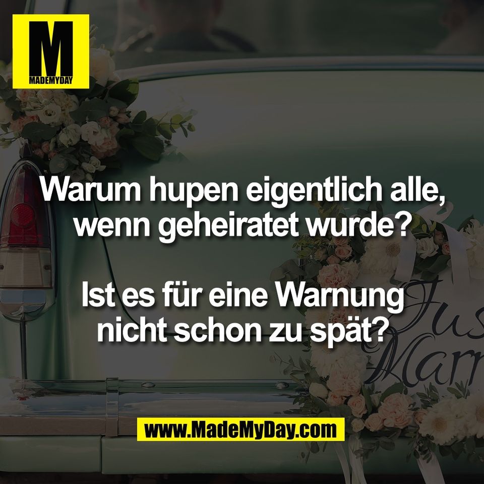 Warum hupen eigentlich alle,<br />
wenn geheiratet wurde?<br />
<br />
Ist es für eine Warnung<br />
nicht schon zu spät?