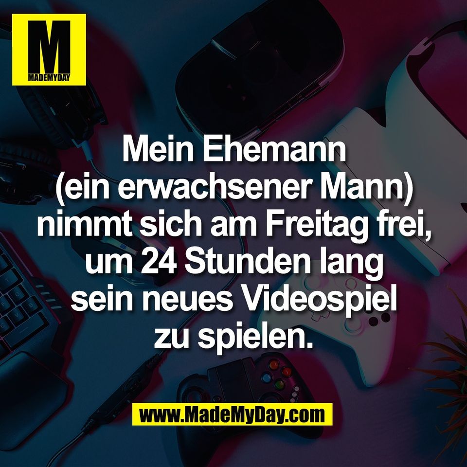Mein Ehemann<br />
(ein erwachsener Mann)<br />
nimmt sich am Freitag frei,<br />
um 24 Stunden lang<br />
sein neues Videospiel<br />
zu spielen.
