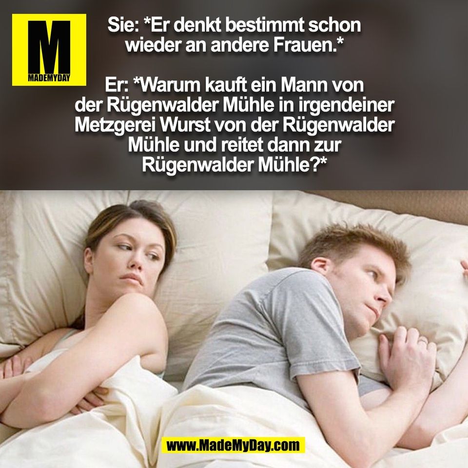 Sie: *Er denkt bestimmt schon<br />
wieder an andere Frauen.*<br />
<br />
Er: *Warum kauft ein Mann von<br />
der Rügenwalder Mühle in irgendeiner<br />
Metzgerei Wurst von der Rügenwalder<br />
Mühle und reitet dann zur<br />
Rügenwalder Mühle?*<br />
(BILD)