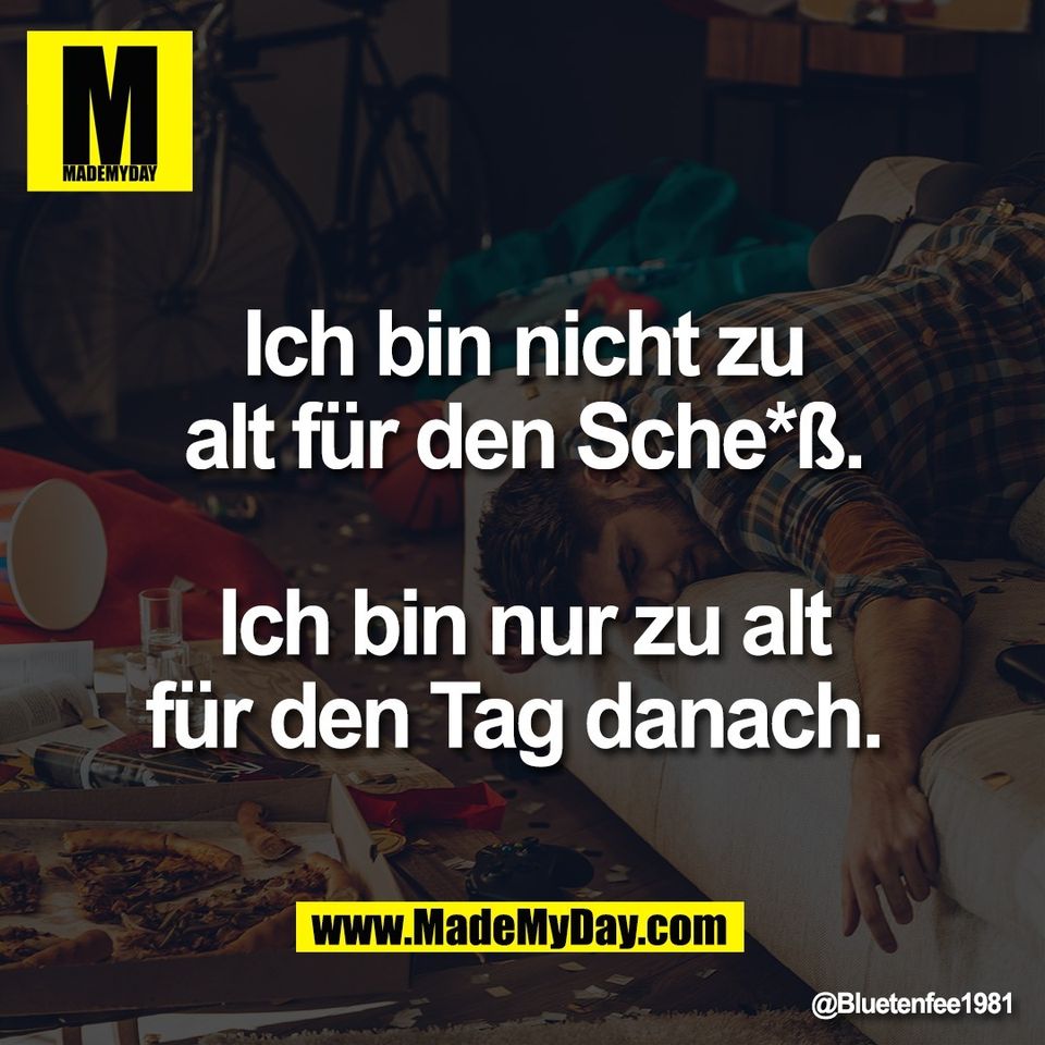 Ich bin nicht zu<br />
alt für den Sche*ß.<br />
<br />
Ich bin nur zu alt<br />
für den Tag danach.