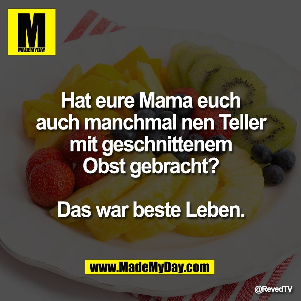 Hat eure Mama euch<br />
auch manchmal nen Teller<br />
mit geschnittenem<br />
Obst gebracht?<br />
<br />
Das war beste Leben.