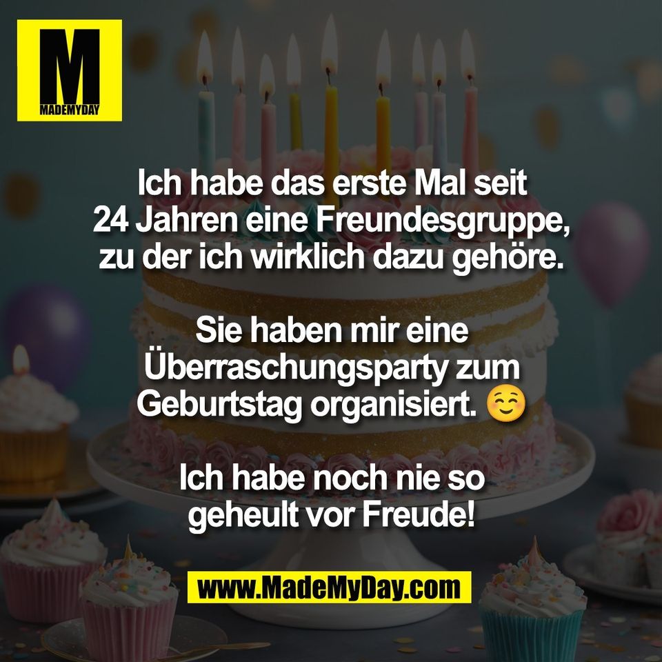 Ich habe das erste Mal seit<br />
24 Jahren eine Freundesgruppe,<br />
zu der ich wirklich dazu gehöre.<br />
<br />
Sie haben mir eine<br />
Überraschungsparty zum<br />
Geburtstag organisiert. ☺️<br />
<br />
Ich habe noch nie so<br />
geheult vor Freude!