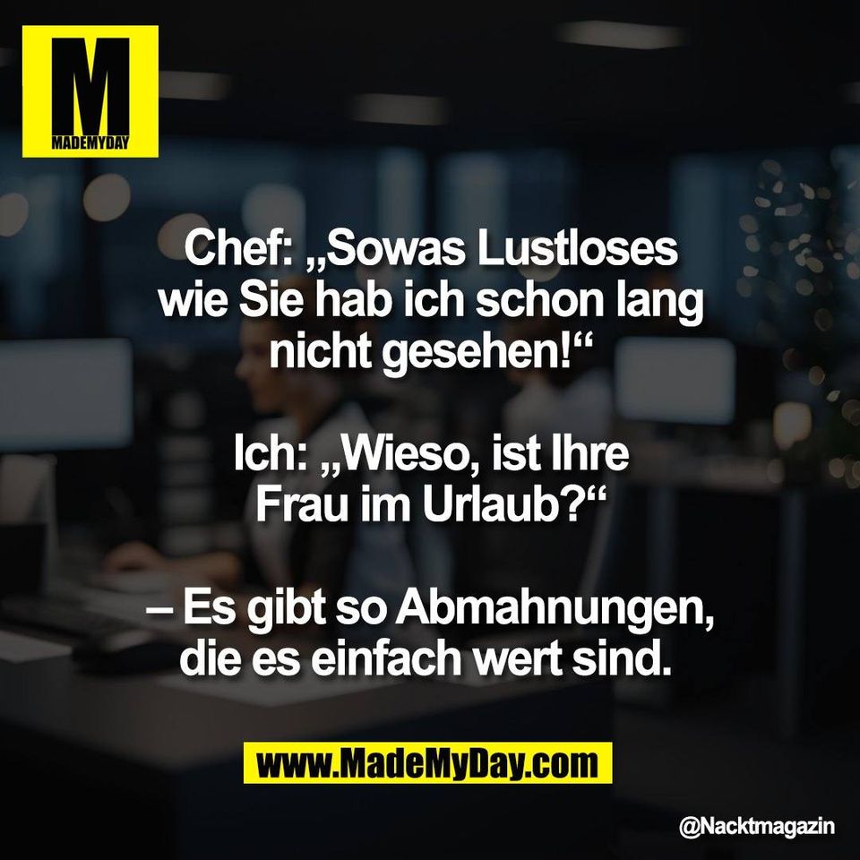 Chef: „Sowas Lustloses<br />
wie Sie hab ich schon lang<br />
nicht gesehen!“<br />
<br />
Ich: „Wieso, ist Ihre<br />
Frau im Urlaub?“<br />
<br />
– Es gibt so Abmahnungen,<br />
die es einfach wert sind.