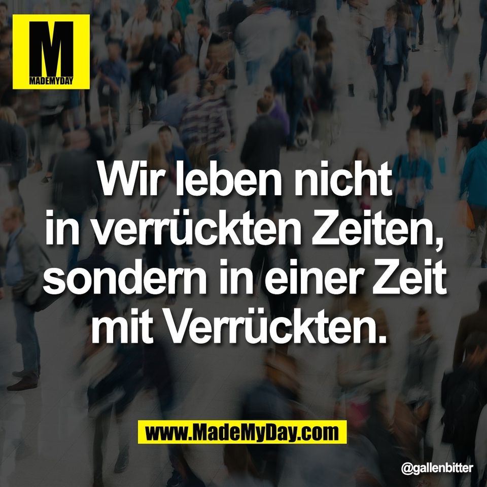 Wir leben nicht<br />
in verrückten Zeiten,<br />
sondern in einer Zeit<br />
mit Verrückten.