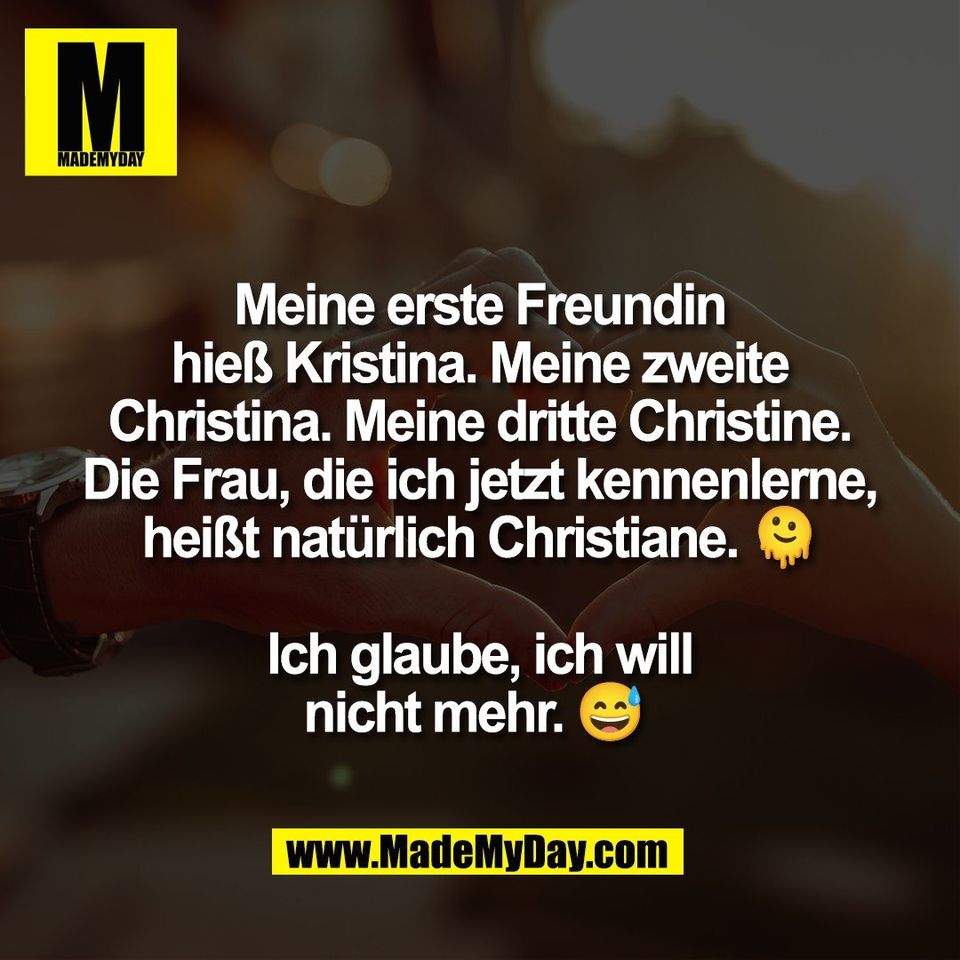 Meine erste Freundin<br />
hieß Kristina. Meine zweite<br />
Christina. Meine dritte Christine.<br />
Die Frau, die ich jetzt kennenlerne,<br />
heißt natürlich Christiane. 🫠<br />
<br />
Ich glaube, ich will<br />
nicht mehr. 😅 