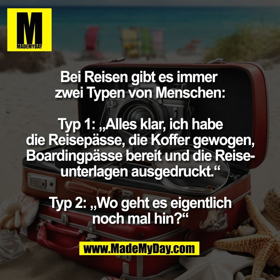 Bei Reisen gibt es immer <br />
zwei Typen von Menschen:<br />
<br />
Typ 1: „Alles klar, ich habe<br />
die Reisepässe, die Koffer gewogen,<br />
Boardingpässe bereit und die Reise-<br />
unterlagen ausgedruckt.“<br />
<br />
Typ 2: „Wo geht es eigentlich<br />
noch mal hin?“