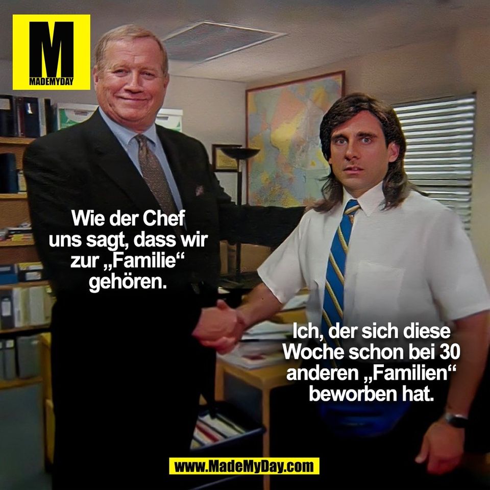 Wie der Chef<br />
uns sagt, dass wir<br />
zur „Familie“<br />
gehören.<br />
<br />
Ich, der sich diese<br />
Woche schon bei 30<br />
anderen „Familien“<br />
beworben hat.<br />
(BILD)