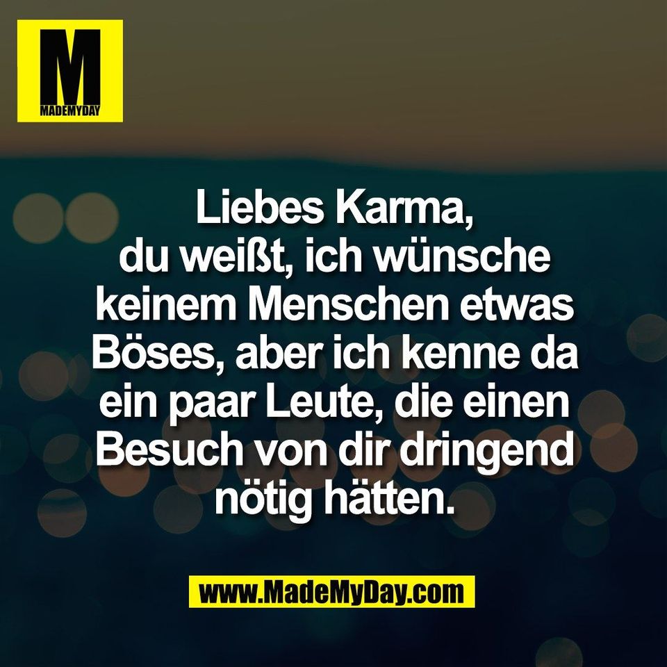 Liebes Karma,<br />
du weißt, ich wünsche<br />
keinem Menschen etwas<br />
Böses, aber ich kenne da<br />
ein paar Leute, die einen<br />
Besuch von dir dringend<br />
nötig hätten.