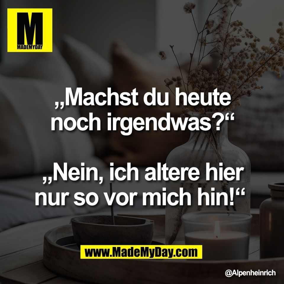 „Machst du heute<br />
noch irgendwas?“<br />
<br />
„Nein, ich altere hier<br />
nur so vor mich hin!“
