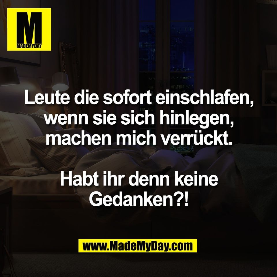 Leute die sofort einschlafen,<br />
wenn sie sich hinlegen,<br />
machen mich verrückt.<br />
<br />
Habt ihr denn keine<br />
Gedanken?!