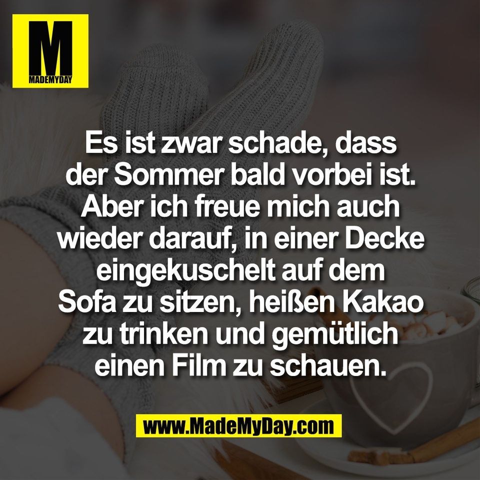 Es ist zwar schade, dass<br />
der Sommer bald vorbei ist.<br />
Aber ich freue mich auch<br />
wieder darauf, in einer Decke<br />
eingekuschelt auf dem<br />
Sofa zu sitzen, heißen Kakao<br />
zu trinken und gemütlich<br />
einen Film zu schauen.