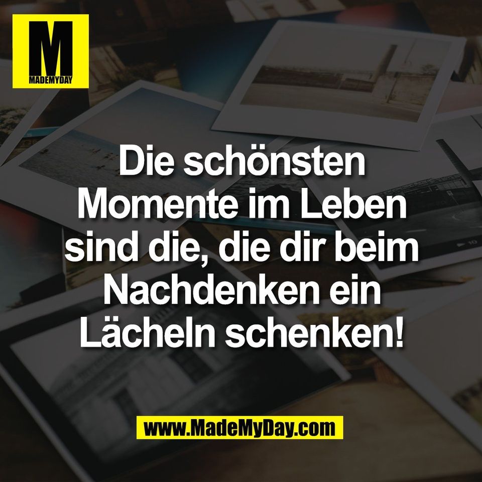 Die schönsten<br />
Momente im Leben<br />
sind die, die dir beim<br />
Nachdenken ein<br />
Lächeln schenken!