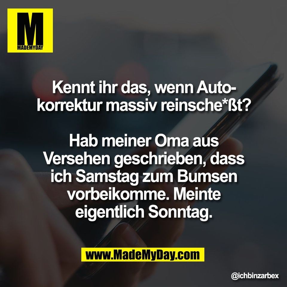 Kennt ihr das, wenn Auto-<br />
korrektur massiv reinsche*ßt?<br />
<br />
Hab meiner Oma aus<br />
Versehen geschrieben, dass<br />
ich Samstag zum Bumsen<br />
vorbeikomme. Meinte<br />
eigentlich Sonntag.
