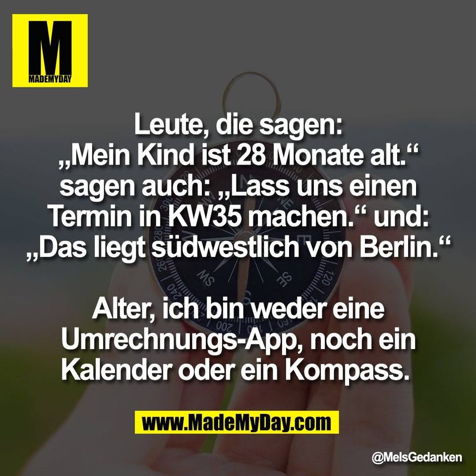 Leute, die sagen:<br />
„Mein Kind ist 28 Monate alt.“<br />
sagen auch: „Lass uns einen<br />
Termin in KW35 machen.“ und:<br />
„Das liegt südwestlich von Berlin.“<br />
<br />
Alter, ich bin weder eine<br />
Umrechnungs-App, noch ein<br />
Kalender oder ein Kompass.