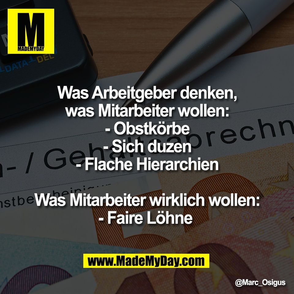 Was Arbeitgeber denken,<br />
was Mitarbeiter wollen:<br />
- Obstkörbe<br />
- Sich duzen<br />
- Flache Hierarchien<br />
<br />
Was Mitarbeiter wirklich wollen:<br />
- Faire Löhne