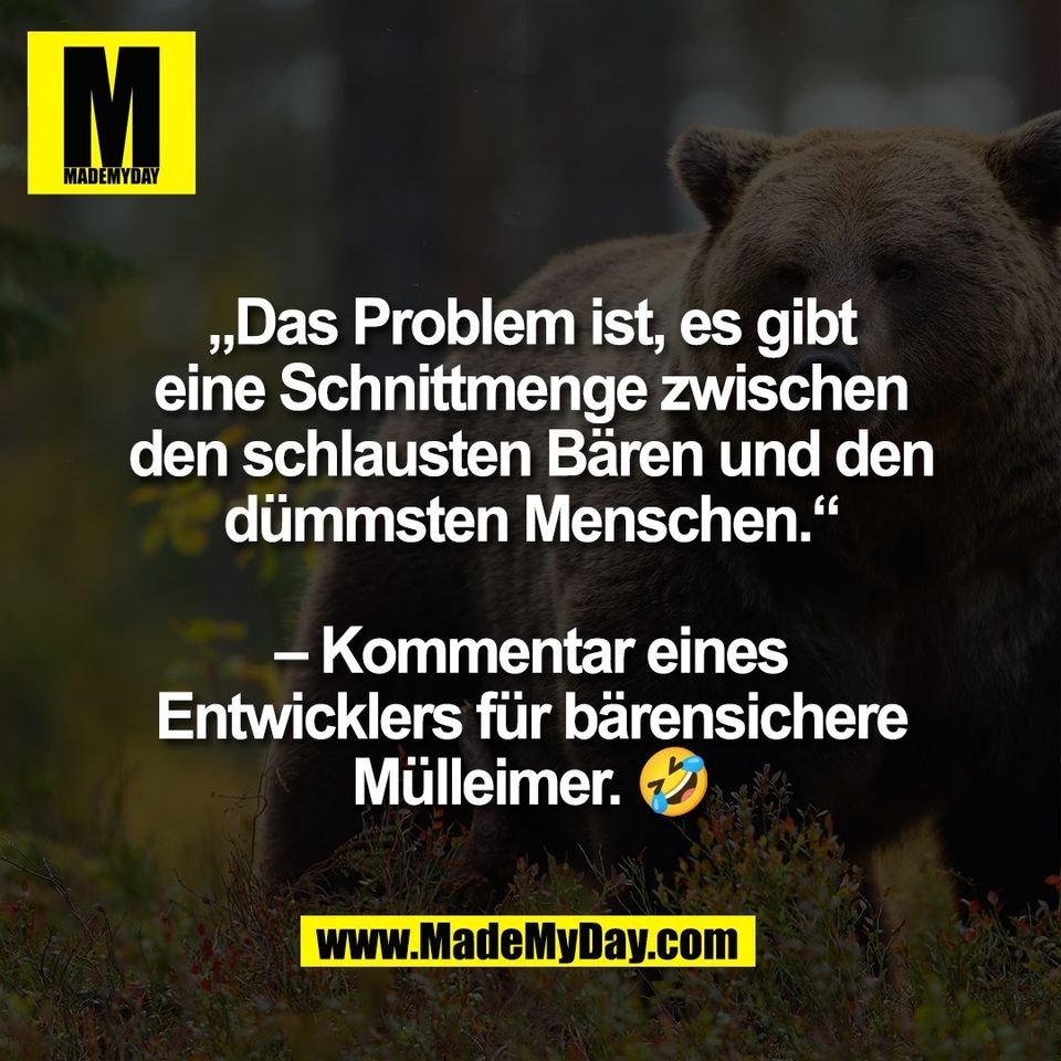 „Das Problem ist, es gibt<br />
eine Schnittmenge zwischen<br />
den schlausten Bären und den<br />
dümmsten Menschen.“<br />
<br />
– Kommentar eines<br />
Entwicklers für bärensichere<br />
Mülleimer. 🤣