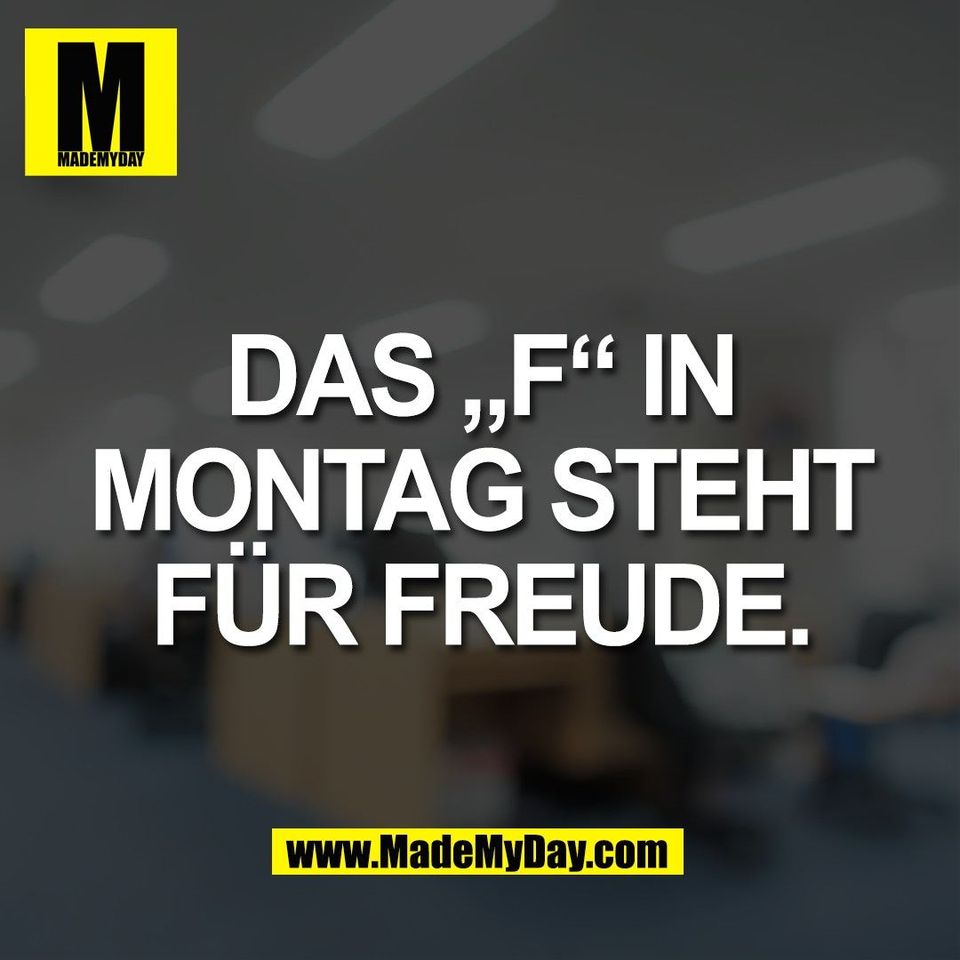 Das „F“ in<br />
Montag steht<br />
für Freude.