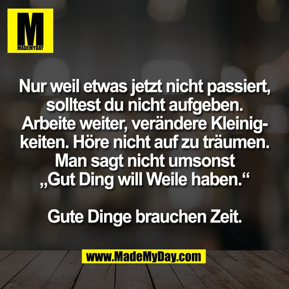 Nur weil etwas jetzt nicht passiert,<br />
solltest du nicht aufgeben.<br />
Arbeite weiter, verändere Kleinig-<br />
keiten. Höre nicht auf zu träumen.<br />
Man sagt nicht umsonst<br />
„Gut Ding will Weile haben.“<br />
<br />
Gute Dinge brauchen Zeit.