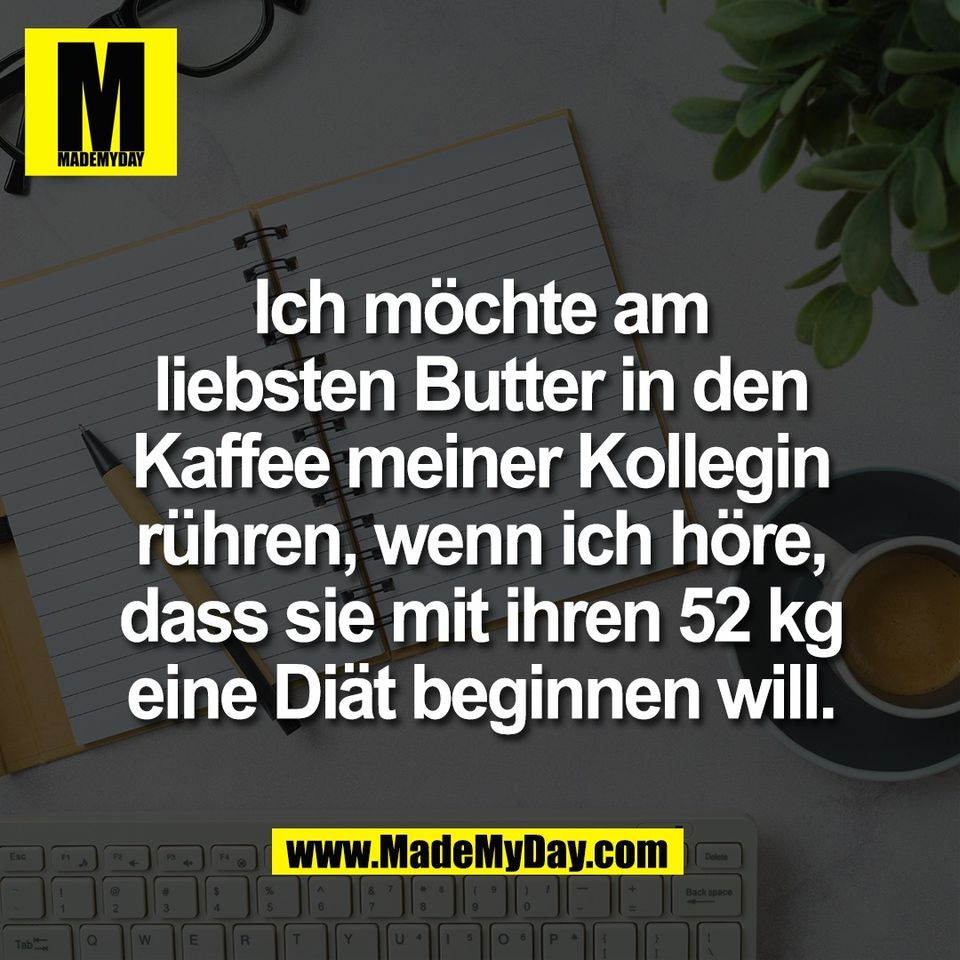 Ich möchte am<br />
liebsten Butter in den<br />
Kaffee meiner Kollegin<br />
rühren, wenn ich höre,<br />
dass sie mit ihren 52 kg<br />
eine Diät beginnen will.