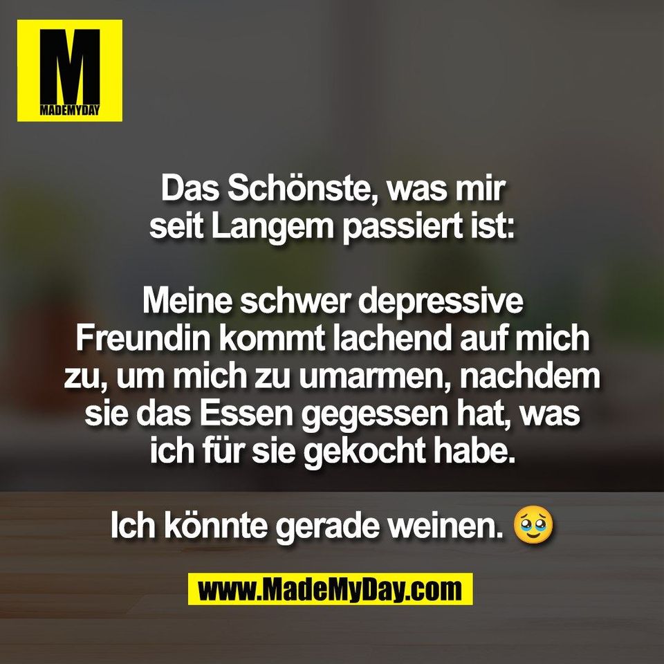 Das Schönste, was mir<br />
seit Langem passiert ist:<br />
<br />
Meine schwer depressive<br />
Freundin kommt lachend auf mich<br />
zu, um mich zu umarmen, nachdem<br />
sie das Essen gegessen hat, was<br />
ich für sie gekocht habe.<br />
<br />
Ich könnte gerade weinen. 🥹