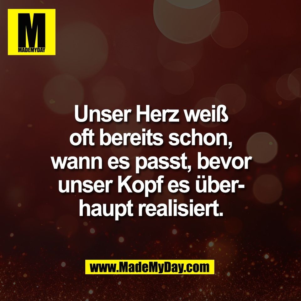 Unser Herz weiß<br />
oft bereits schon,<br />
wann es passt, bevor<br />
unser Kopf es über-<br />
haupt realisiert.