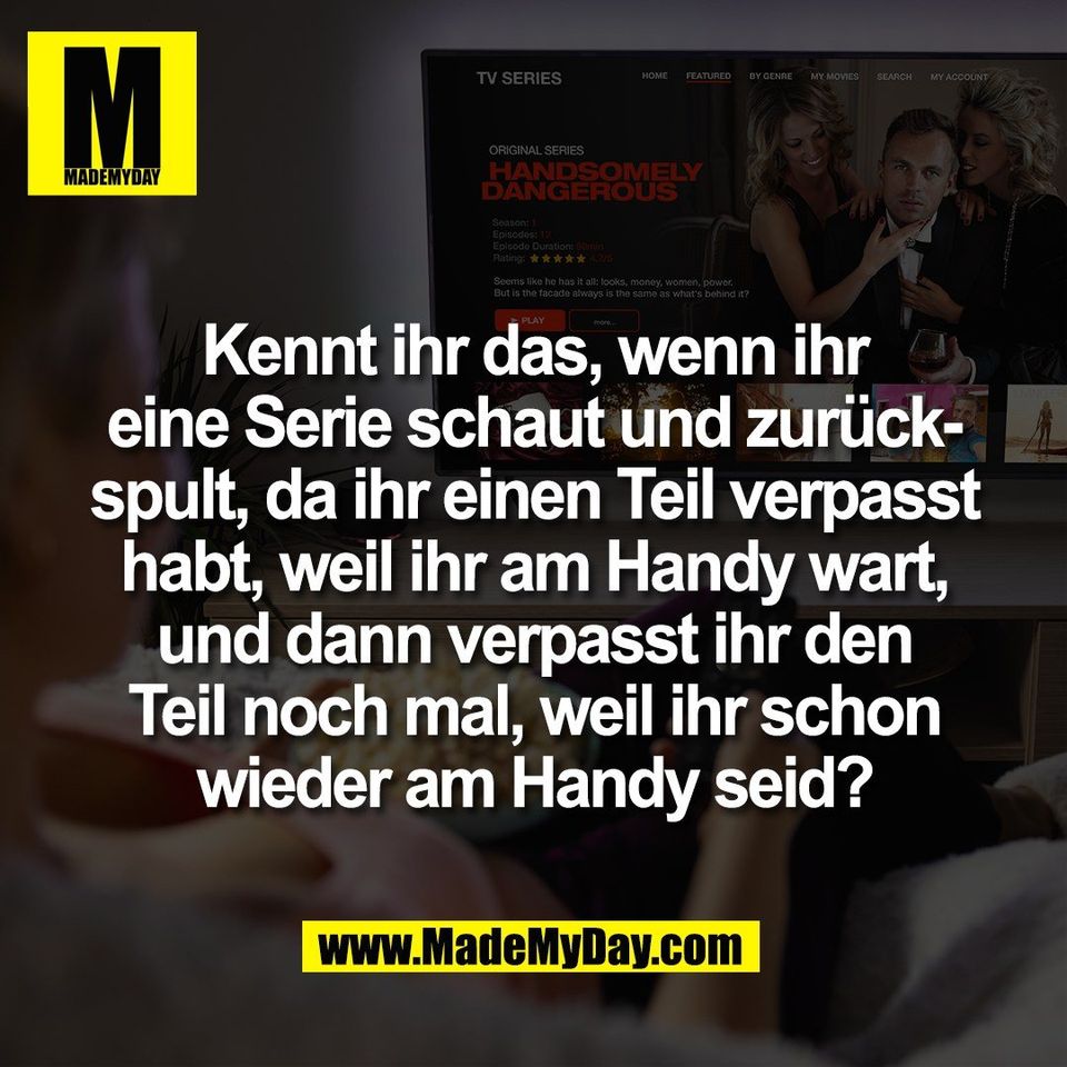 Kennt ihr das, wenn ihr<br />
eine Serie schaut und zurück-<br />
spult, da ihr einen Teil verpasst<br />
habt, weil ihr am Handy wart,<br />
und dann verpasst ihr den<br />
Teil noch mal, weil ihr schon<br />
wieder am Handy seid?