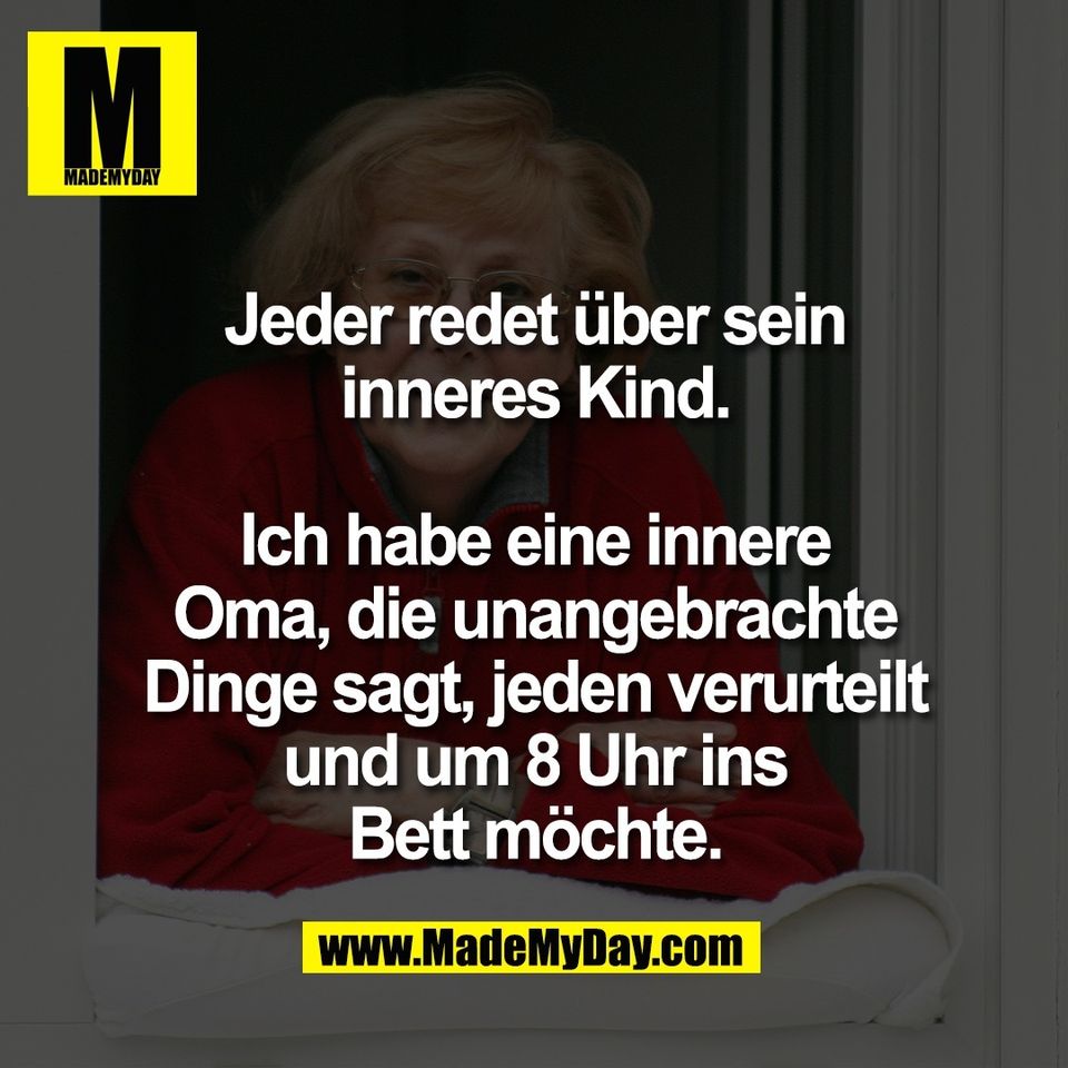 Jeder redet über sein<br />
inneres Kind.<br />
<br />
Ich habe eine innere<br />
Oma, die unangebrachte<br />
Dinge sagt, jeden verurteilt<br />
und um 8 Uhr ins<br />
Bett möchte.