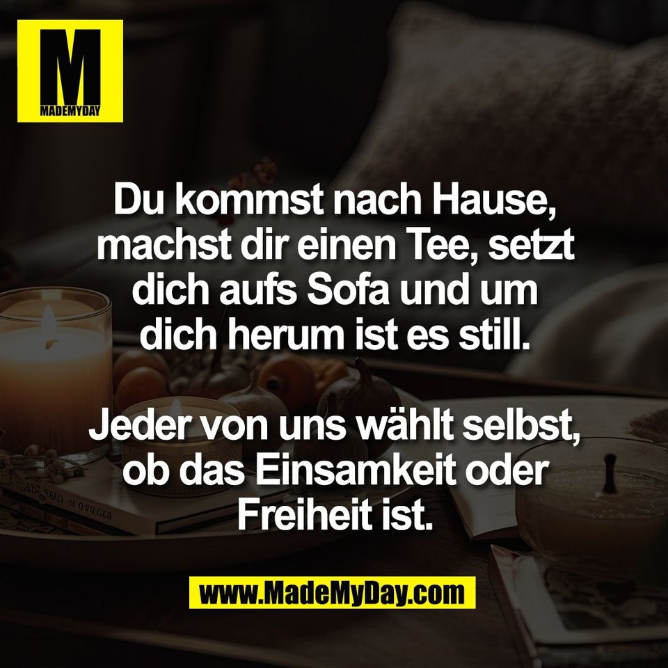 Du kommst nach Hause,<br />
machst dir einen Tee, setzt<br />
dich aufs Sofa und um<br />
dich herum ist es still.<br />
<br />
Jeder von uns wählt selbst,<br />
ob das Einsamkeit oder<br />
Freiheit ist.