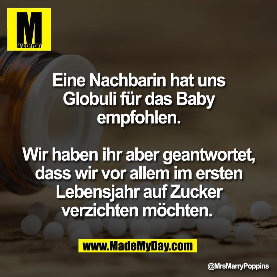Eine Nachbarin hat uns<br />
Globuli für das Baby<br />
empfohlen.<br />
<br />
Wir haben ihr aber geantwortet,<br />
dass wir vor allem im ersten<br />
Lebensjahr auf Zucker<br />
verzichten möchten.