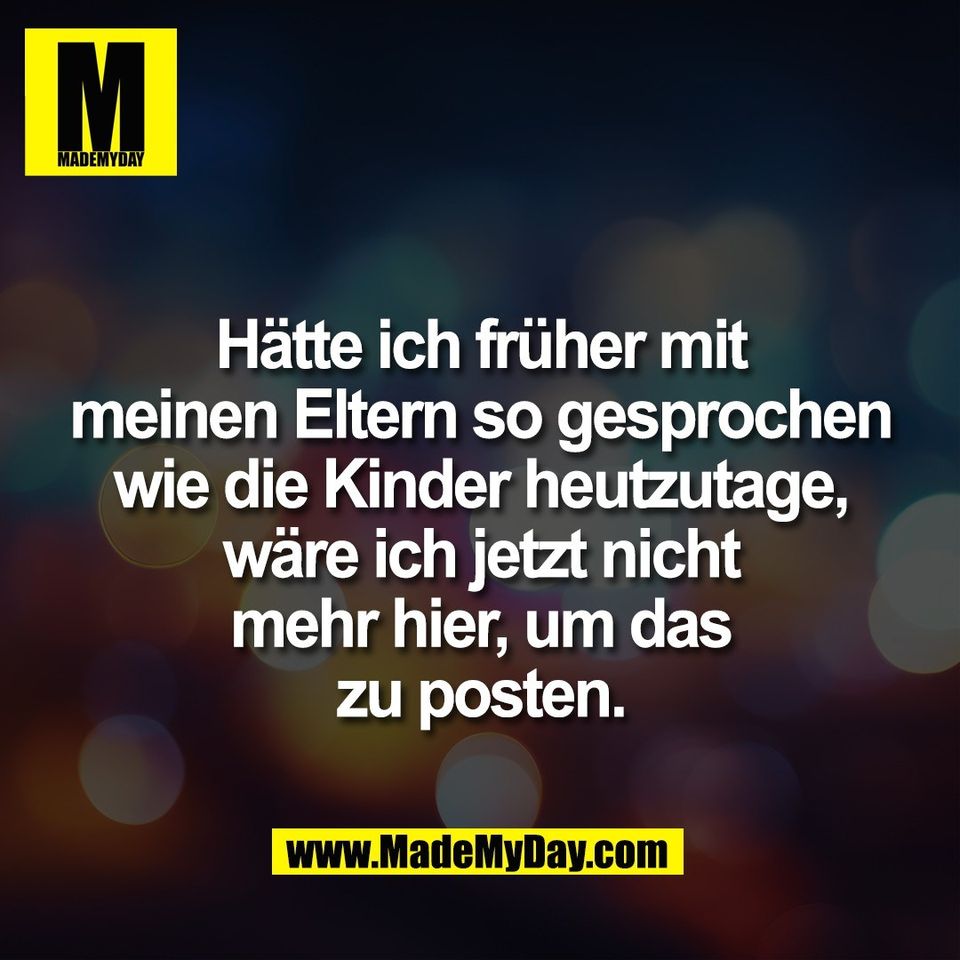 Hätte ich früher mit<br />
meinen Eltern so gesprochen<br />
wie die Kinder heutzutage,<br />
wäre ich jetzt nicht<br />
mehr hier, um das<br />
zu posten.