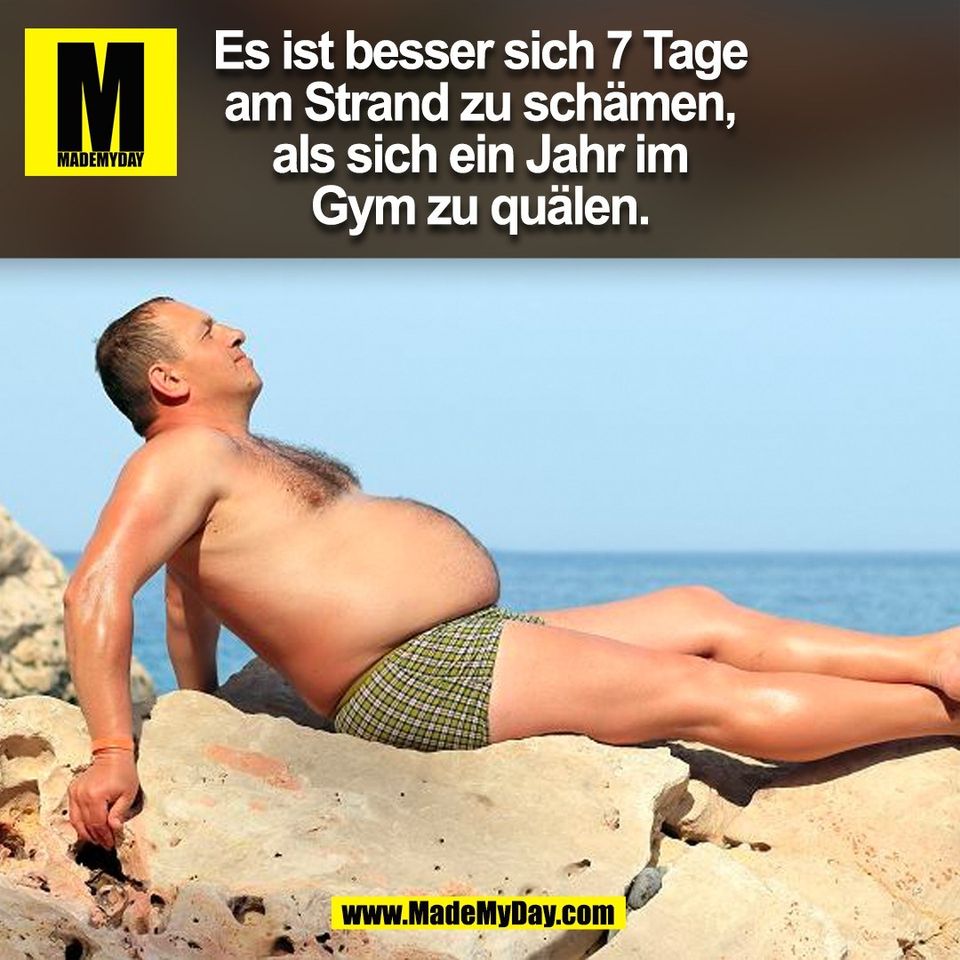 Es ist besser sich 7 Tage<br />
am Strand zu schämen,<br />
als sich ein Jahr im<br />
Gym zu quälen.<br />
(BILD)